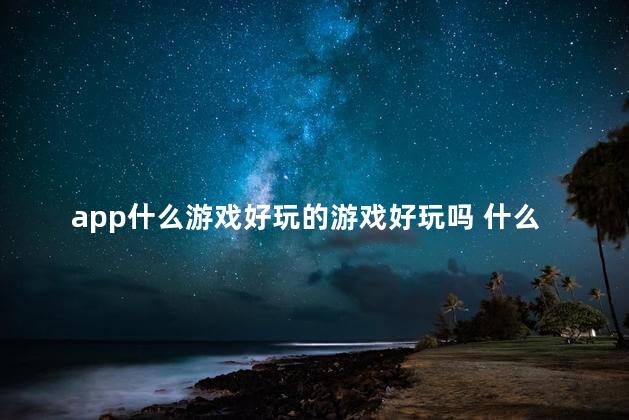 app什么游戏好玩的游戏好玩吗 什么app好玩